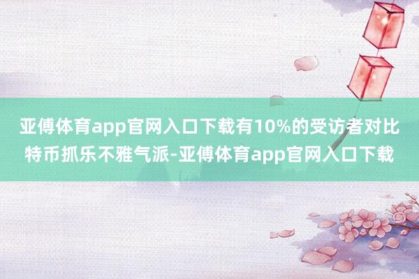 亚傅体育app官网入口下载有10%的受访者对比特币抓乐不雅气派-亚傅体育app官网入口下载