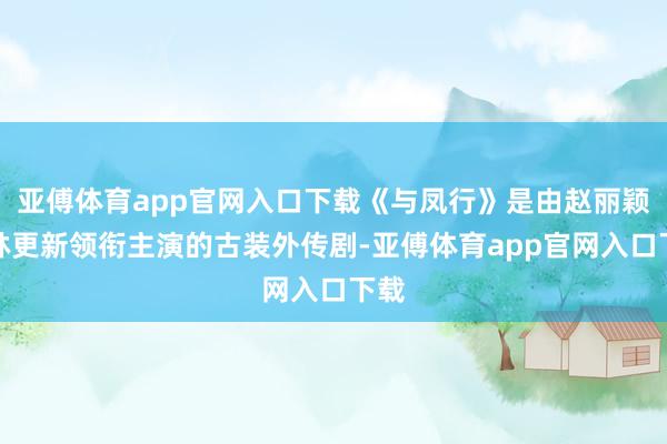 亚傅体育app官网入口下载《与凤行》是由赵丽颖、林更新领衔主演的古装外传剧-亚傅体育app官网入口下载