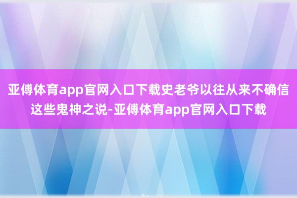 亚傅体育app官网入口下载史老爷以往从来不确信这些鬼神之说-亚傅体育app官网入口下载