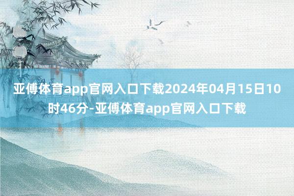 亚傅体育app官网入口下载2024年04月15日10时46分-亚傅体育app官网入口下载