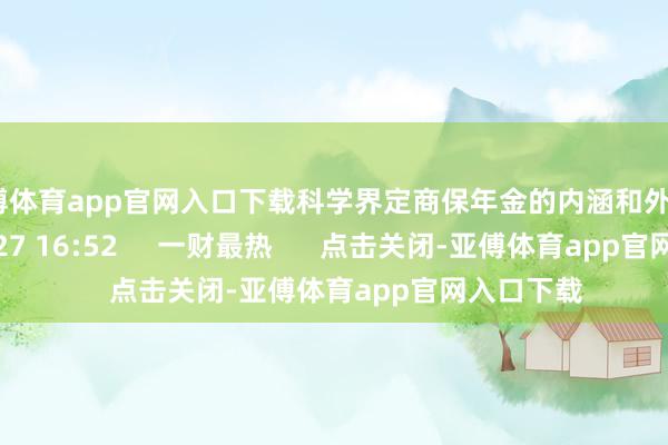 亚傅体育app官网入口下载科学界定商保年金的内涵和外延    16  09-27 16:52     一财最热      点击关闭-亚傅体育app官网入口下载