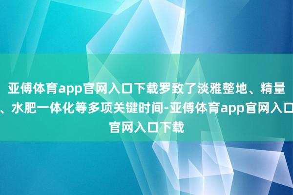 亚傅体育app官网入口下载罗致了淡雅整地、精量播撒、水肥一体化等多项关键时间-亚傅体育app官网入口下载