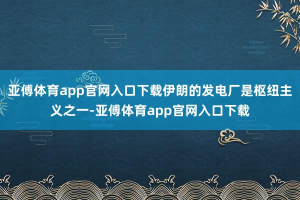 亚傅体育app官网入口下载伊朗的发电厂是枢纽主义之一-亚傅体育app官网入口下载